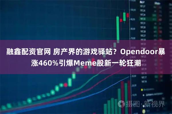 融鑫配资官网 房产界的游戏驿站？Opendoor暴涨460%引爆Meme股新一轮狂潮