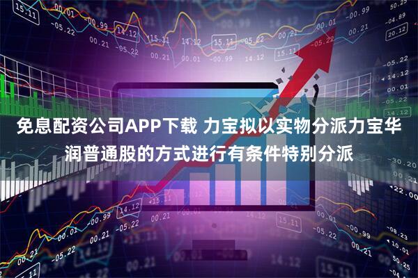 免息配资公司APP下载 力宝拟以实物分派力宝华润普通股的方式进行有条件特别分派