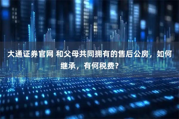 大通证券官网 和父母共同拥有的售后公房，如何继承，有何税费？