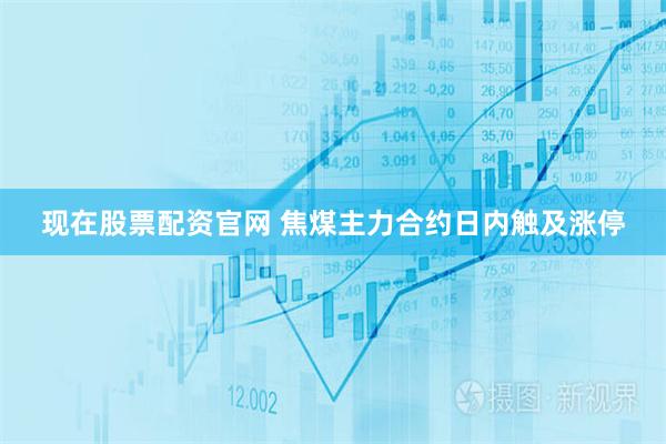 现在股票配资官网 焦煤主力合约日内触及涨停