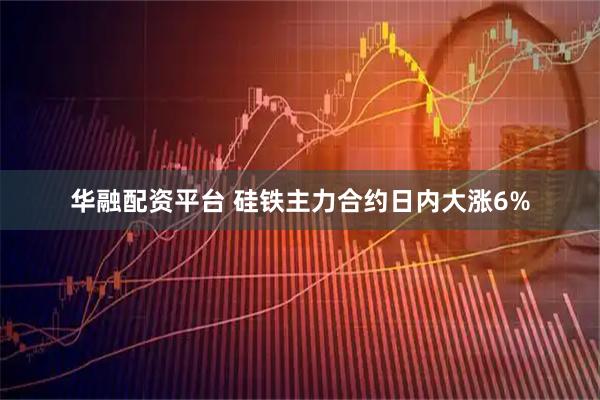 华融配资平台 硅铁主力合约日内大涨6%