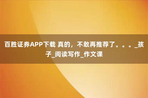 百胜证券APP下载 真的，不敢再推荐了。。。_孩子_阅读写作_作文课