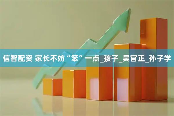信智配资 家长不妨“笨”一点_孩子_吴官正_孙子学