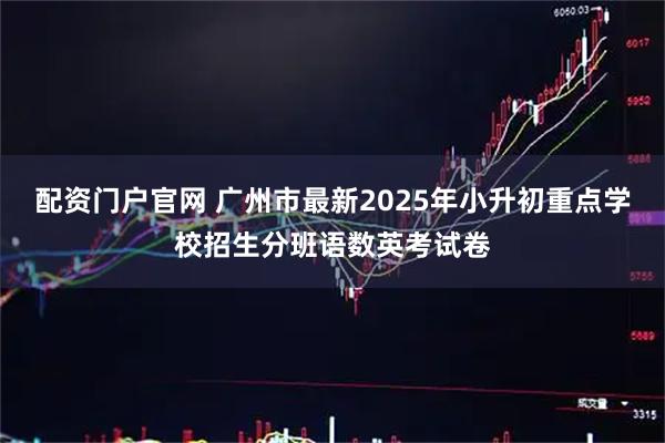 配资门户官网 广州市最新2025年小升初重点学校招生分班语数英考试卷