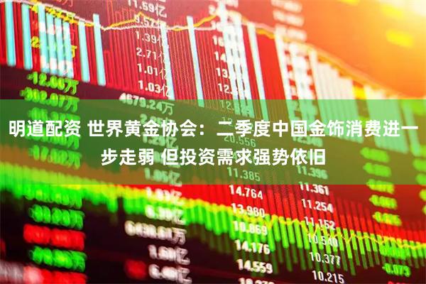 明道配资 世界黄金协会：二季度中国金饰消费进一步走弱 但投资需求强势依旧