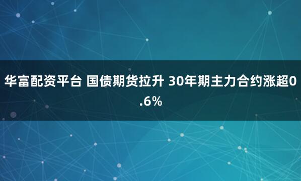 华富配资平台 国债期货拉升 30年期主力合约涨超0.6%