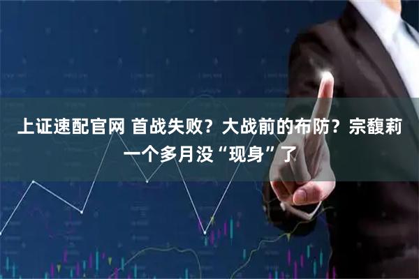 上证速配官网 首战失败？大战前的布防？宗馥莉一个多月没“现身”了