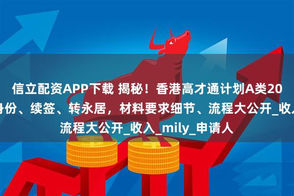 信立配资APP下载 揭秘！香港高才通计划A类2025年申请香港身份、续签、转永居，材料要求细节、流程大公开_收入_mily_申请人