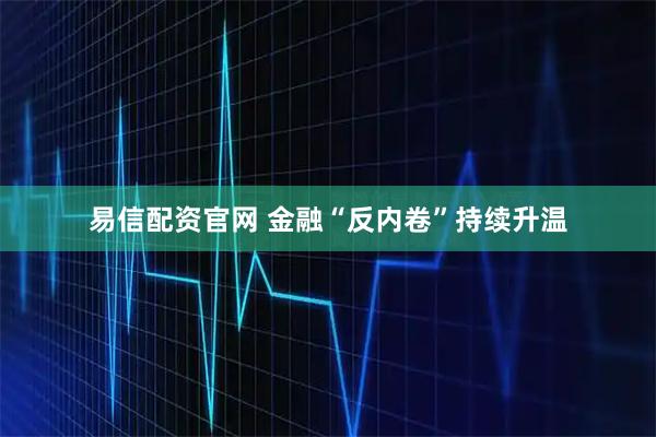 易信配资官网 金融“反内卷”持续升温