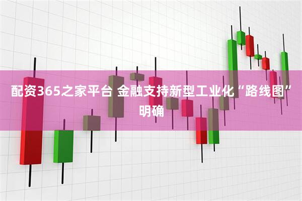 配资365之家平台 金融支持新型工业化“路线图”明确