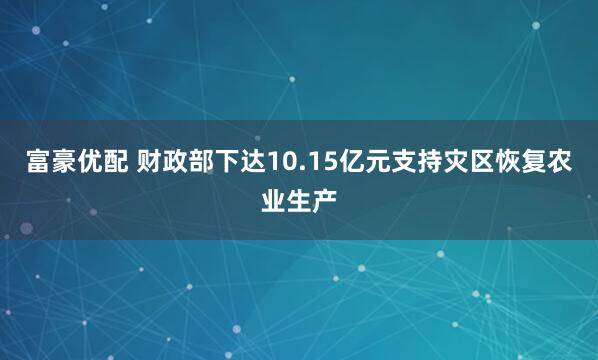 富豪优配 财政部下达10.15亿元支持灾区恢复农业生产