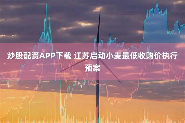 炒股配资APP下载 江苏启动小麦最低收购价执行预案