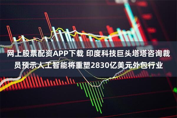 网上股票配资APP下载 印度科技巨头塔塔咨询裁员预示人工智能将重塑2830亿美元外包行业