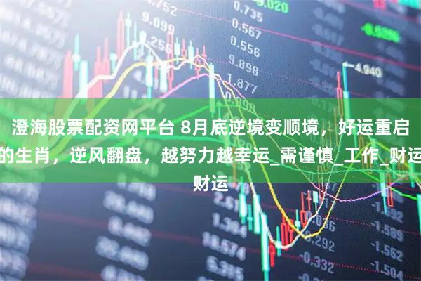 澄海股票配资网平台 8月底逆境变顺境，好运重启的生肖，逆风翻盘，越努力越幸运_需谨慎_工作_财运