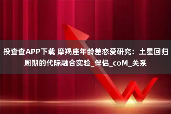 投查查APP下载 摩羯座年龄差恋爱研究：土星回归周期的代际融合实验_伴侣_coM_关系