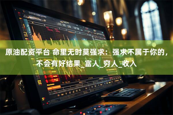 原油配资平台 命里无时莫强求：强求不属于你的，不会有好结果_富人_穷人_收入