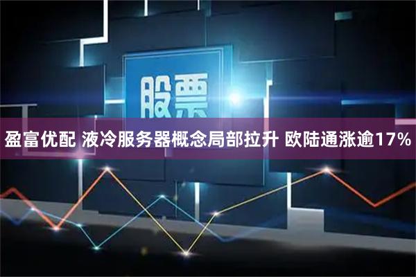 盈富优配 液冷服务器概念局部拉升 欧陆通涨逾17%
