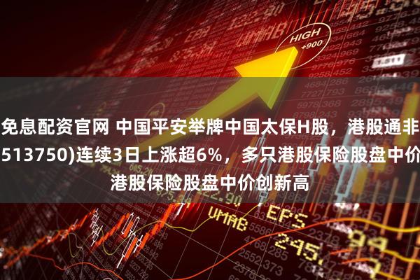 免息配资官网 中国平安举牌中国太保H股，港股通非银ETF(513750)连续3日上涨超6%，多只港股保险股盘中价创新高