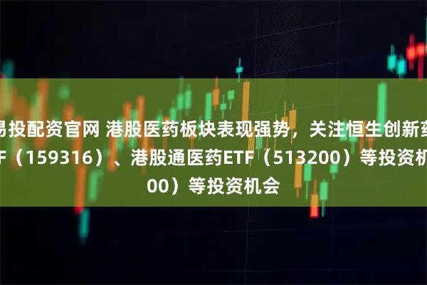 易投配资官网 港股医药板块表现强势，关注恒生创新药ETF（159316）、港股通医药ETF（513200）等投资机会