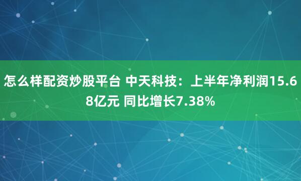 怎么样配资炒股平台 中天科技：上半年净利润15.68亿元 同比增长7.38%