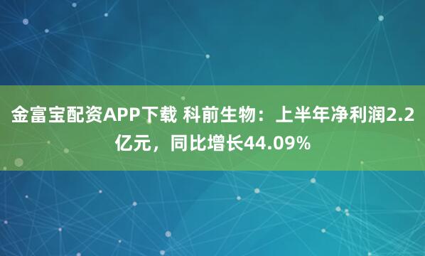 金富宝配资APP下载 科前生物：上半年净利润2.2亿元，同比增长44.09%
