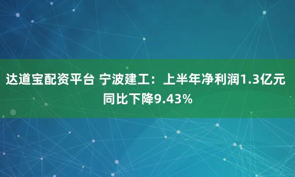 达道宝配资平台 宁波建工：上半年净利润1.3亿元 同比下降9.43%