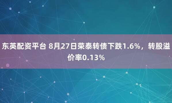 东英配资平台 8月27日荣泰转债下跌1.6%，转股溢价率0.13%