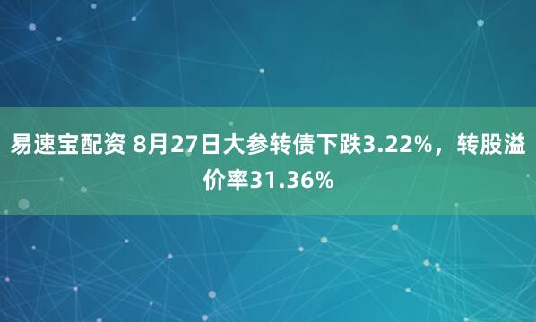 易速宝配资 8月27日大参转债下跌3.22%，转股溢价率31.36%