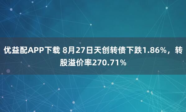 优益配APP下载 8月27日天创转债下跌1.86%，转股溢价率270.71%