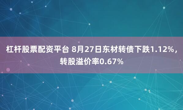 杠杆股票配资平台 8月27日东材转债下跌1.12%，转股溢价率0.67%