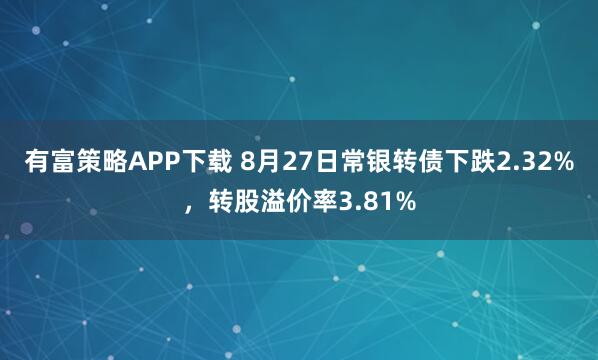 有富策略APP下载 8月27日常银转债下跌2.32%,转股溢价率3.81%