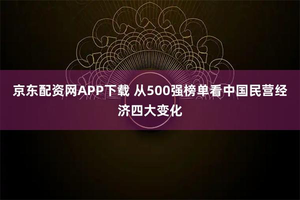 京东配资网APP下载 从500强榜单看中国民营经济四大变化
