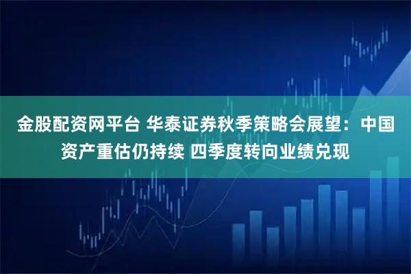 金股配资网平台 华泰证券秋季策略会展望：中国资产重估仍持续 四季度转向业绩兑现