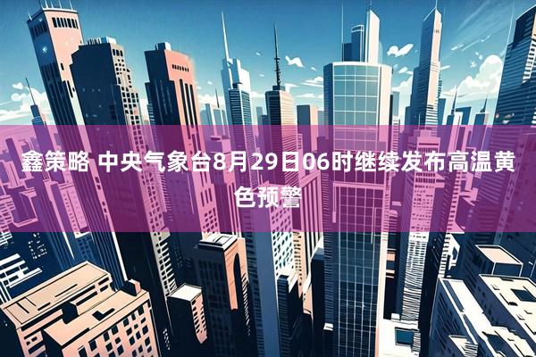 鑫策略 中央气象台8月29日06时继续发布高温黄色预警