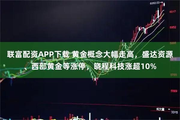 联富配资APP下载 黄金概念大幅走高,盛达资源、西部黄金等涨停,晓程科技涨超10%