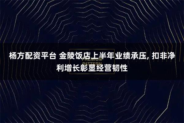 杨方配资平台 金陵饭店上半年业绩承压, 扣非净利增长彰显经营韧性