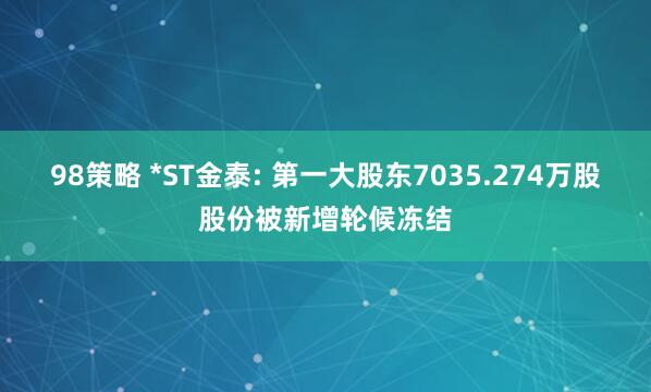 98策略 *ST金泰: 第一大股东7035.274万股股份被新增轮候冻结