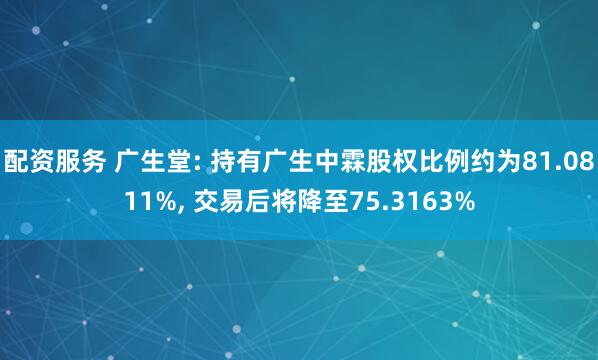 配资服务 广生堂: 持有广生中霖股权比例约为81.0811%, 交易后将降至75.3163%