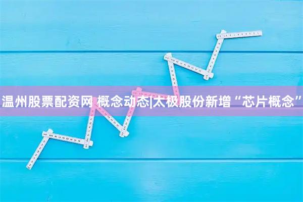 温州股票配资网 概念动态|太极股份新增“芯片概念”