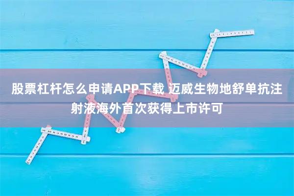 股票杠杆怎么申请APP下载 迈威生物地舒单抗注射液海外首次获得上市许可