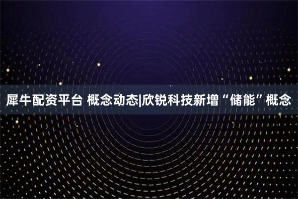犀牛配资平台 概念动态|欣锐科技新增“储能”概念