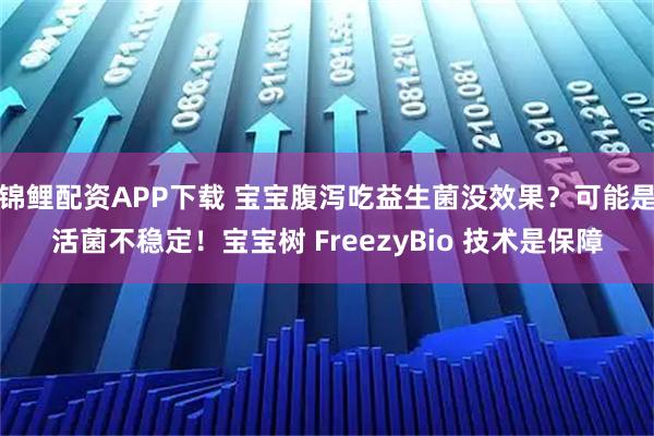 锦鲤配资APP下载 宝宝腹泻吃益生菌没效果？可能是活菌不稳定！宝宝树 FreezyBio 技术是保障